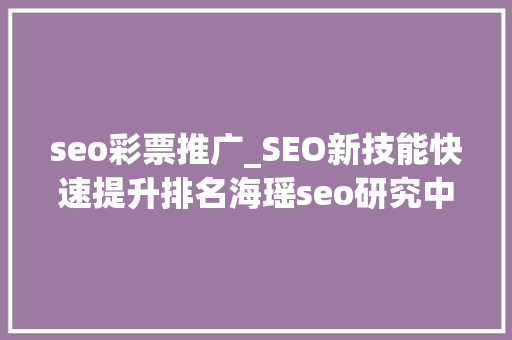 seo彩票推广_SEO新技能快速提升排名海瑶seo研究中央 seo彩票推广_SEO新技能快速提升排名海瑶seo研究中央 百度SEO