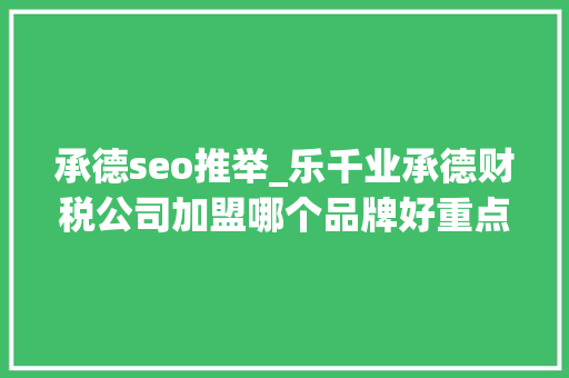 承德seo推举_乐千业承德财税公司加盟哪个品牌好重点推敲品牌影响力 承德seo推举_乐千业承德财税公司加盟哪个品牌好重点推敲品牌影响力 网站建设公司