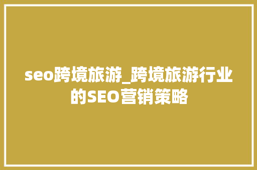 seo跨境旅游_跨境旅游行业的SEO营销策略 seo跨境旅游_跨境旅游行业的SEO营销策略 搜狗SEO