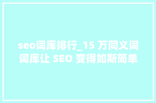 seo词库排行_15 万同义词词库让 SEO 变得如斯简单 seo词库排行_15 万同义词词库让 SEO 变得如斯简单 网站建设公司