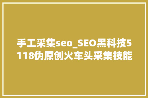 手工采集seo_SEO黑科技5118伪原创火车头采集技能教程1
