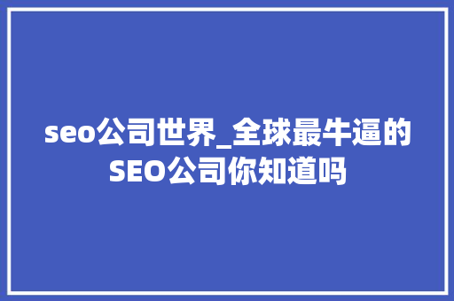 seo公司世界_全球最牛逼的SEO公司你知道吗 seo公司世界_全球最牛逼的SEO公司你知道吗 必应SEO