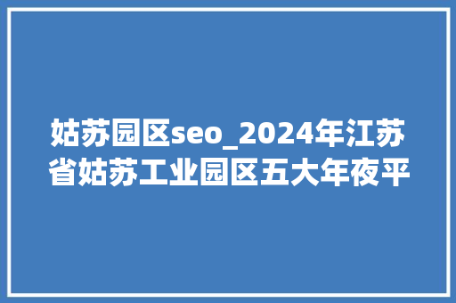 姑苏园区seo_2024年江苏省姑苏工业园区五大年夜平易近营企业董事长排行榜 姑苏园区seo_2024年江苏省姑苏工业园区五大年夜平易近营企业董事长排行榜 必应SEO