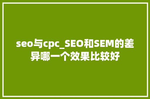 seo与cpc_SEO和SEM的差异哪一个效果比较好