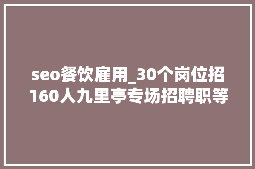 seo餐饮雇用_30个岗位招160人九里亭专场招聘职等你来