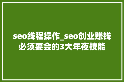 seo线程操作_seo创业赚钱必须要会的3大年夜技能 seo线程操作_seo创业赚钱必须要会的3大年夜技能 搜狗SEO