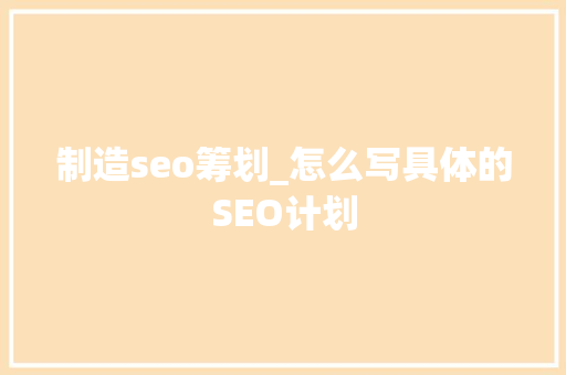 制造seo筹划_怎么写具体的SEO计划