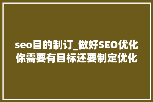 seo目的制订_做好SEO优化你需要有目标还要制定优化解决筹划 SEO关键词 seo目的制订_做好SEO优化你需要有目标还要制定优化解决筹划 seo目的制订_做好SEO优化你需要有目标还要制定优化解决筹划 SEO关键词