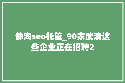 静海seo托管_90家武清这些企业正在招聘2