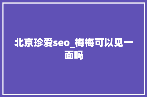 北京珍爱seo_梅梅可以见一面吗 北京珍爱seo_梅梅可以见一面吗 必应SEO