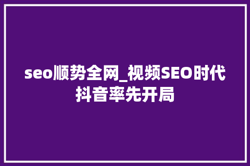 seo顺势全网_视频SEO时代抖音率先开局 搜狗SEO seo顺势全网_视频SEO时代抖音率先开局 seo顺势全网_视频SEO时代抖音率先开局 搜狗SEO