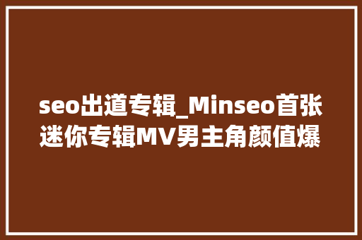 seo出道专辑_Minseo首张迷你专辑MV男主角颜值爆表点燃所有粉丝的少女情怀