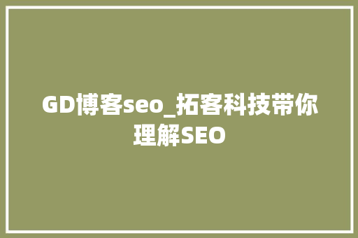 GD博客seo_拓客科技带你理解SEO