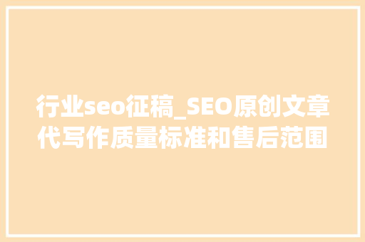 行业seo征稿_SEO原创文章代写作质量标准和售后范围u0026流程常见问题