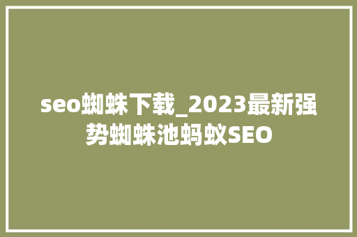 seo蜘蛛下载_2023最新强势蜘蛛池蚂蚁SEO seo蜘蛛下载_2023最新强势蜘蛛池蚂蚁SEO 网站建设公司