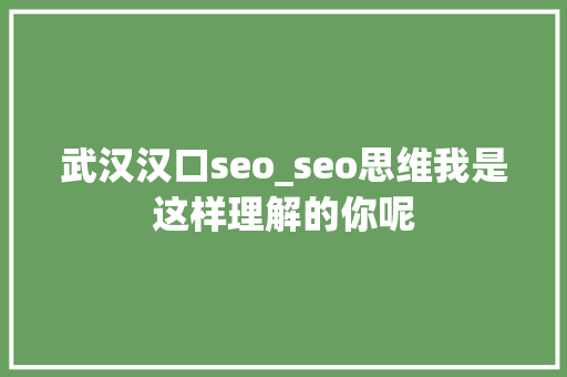 武汉汉口seo_seo思维我是这样理解的你呢 武汉汉口seo_seo思维我是这样理解的你呢 搜狗SEO