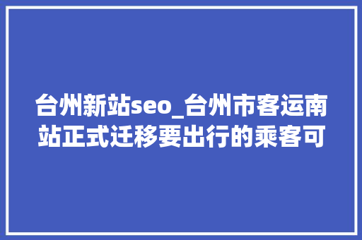 台州新站seo_台州市客运南站正式迁移要出行的乘客可别走错了