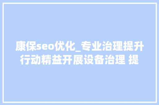 康保seo优化_专业治理提升行动精益开展设备治理 提升专业工作质效