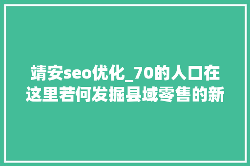 靖安seo优化_70的人口在这里若何发掘县域零售的新魅力