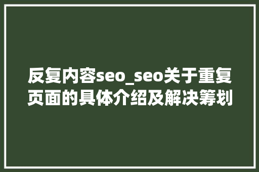 反复内容seo_seo关于重复页面的具体介绍及解决筹划