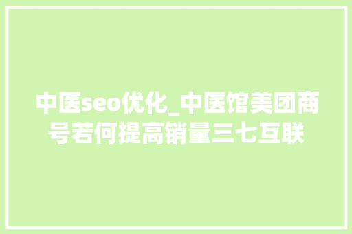中医seo优化_中医馆美团商号若何提高销量三七互联 中医seo优化_中医馆美团商号若何提高销量三七互联 SEO关键词