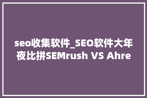 seo收集软件_SEO软件大年夜比拼SEMrush VS Ahrefs究竟谁才是你的最佳利器 seo收集软件_SEO软件大年夜比拼SEMrush VS Ahrefs究竟谁才是你的最佳利器 百度SEO