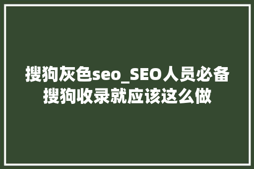 搜狗灰色seo_SEO人员必备搜狗收录就应该这么做 搜狗灰色seo_SEO人员必备搜狗收录就应该这么做 网站建设公司
