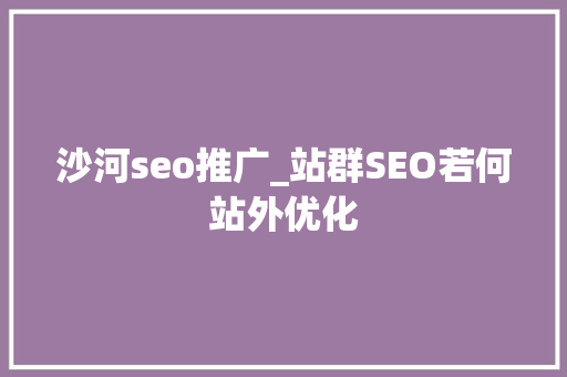 沙河seo推广_站群SEO若何站外优化 沙河seo推广_站群SEO若何站外优化 SEO关键词