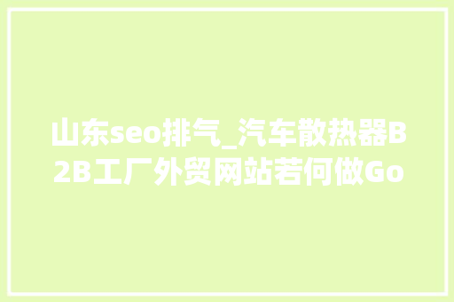 山东seo排气_汽车散热器B2B工厂外贸网站若何做Google谷歌SEO优化关键字排名