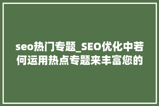 seo热门专题_SEO优化中若何运用热点专题来丰富您的网站内容 seo热门专题_SEO优化中若何运用热点专题来丰富您的网站内容 SEO关键词
