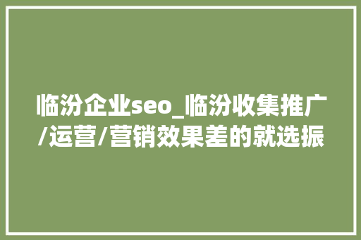 临汾企业seo_临汾收集推广/运营/营销效果差的就选振华运营推广外包