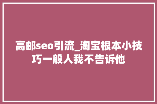高邮seo引流_淘宝根本小技巧一般人我不告诉他 高邮seo引流_淘宝根本小技巧一般人我不告诉他 百度SEO