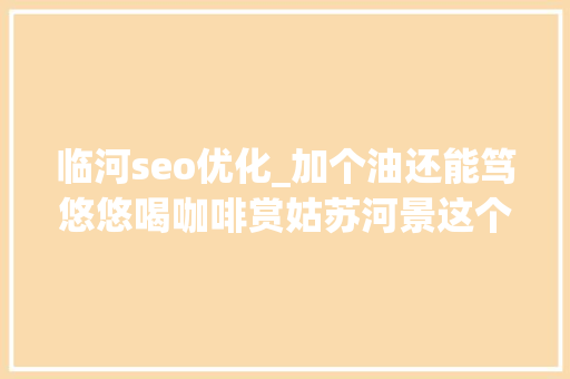 临河seo优化_加个油还能笃悠悠喝咖啡赏姑苏河景这个72岁的加油站变网红啦 临河seo优化_加个油还能笃悠悠喝咖啡赏姑苏河景这个72岁的加油站变网红啦 搜狗SEO
