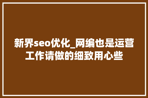新界seo优化_网编也是运营工作请做的细致用心些 新界seo优化_网编也是运营工作请做的细致用心些 必应SEO