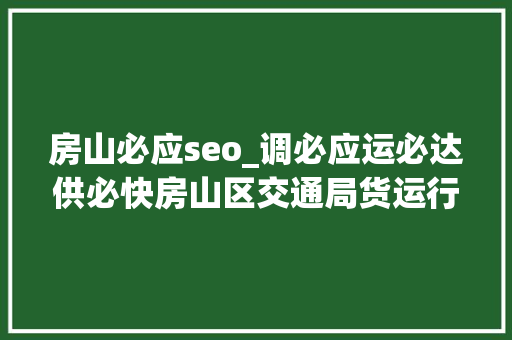 房山必应seo_调必应运必达供必快房山区交通局货运行业不遗余力保障救援物资运输