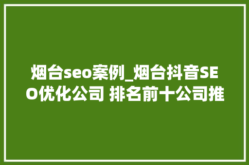 烟台seo案例_烟台抖音SEO优化公司 排名前十公司推荐 烟台seo案例_烟台抖音SEO优化公司 排名前十公司推荐 百度SEO