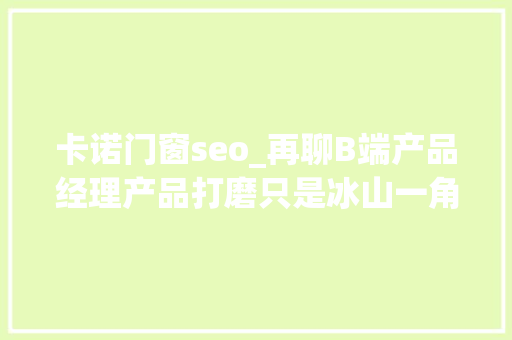 卡诺门窗seo_再聊B端产品经理产品打磨只是冰山一角做事设计才是关键 搜狗SEO 卡诺门窗seo_再聊B端产品经理产品打磨只是冰山一角做事设计才是关键 卡诺门窗seo_再聊B端产品经理产品打磨只是冰山一角做事设计才是关键 搜狗SEO