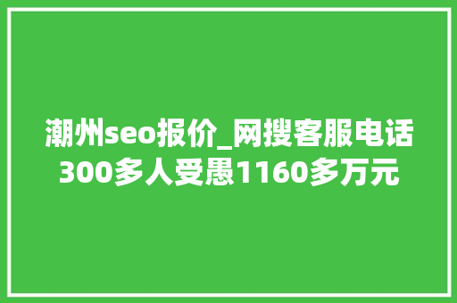 潮州seo报价_网搜客服电话300多人受愚1160多万元 潮州seo报价_网搜客服电话300多人受愚1160多万元 网站建设公司