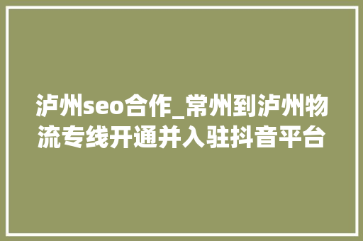 泸州seo合作_常州到泸州物流专线开通并入驻抖音平台 泸州seo合作_常州到泸州物流专线开通并入驻抖音平台 百度SEO