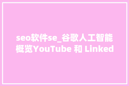 seo软件se_谷歌人工智能概览YouTube 和 LinkedIn 上升Reddit 下降 seo软件se_谷歌人工智能概览YouTube 和 LinkedIn 上升Reddit 下降 网站建设公司