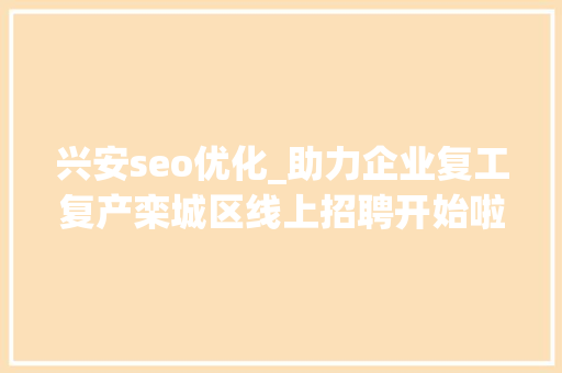 兴安seo优化_助力企业复工复产栾城区线上招聘开始啦