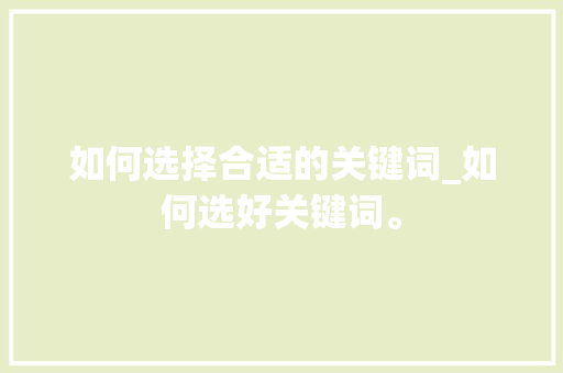 如何选择合适的关键词_如何选好关键词。 如何选择合适的关键词_如何选好关键词。 SEO关键词