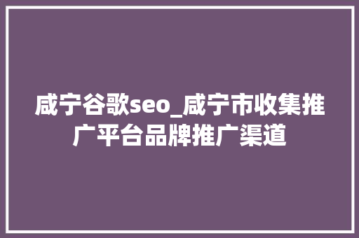 咸宁谷歌seo_咸宁市收集推广平台品牌推广渠道 咸宁谷歌seo_咸宁市收集推广平台品牌推广渠道 网站建设公司