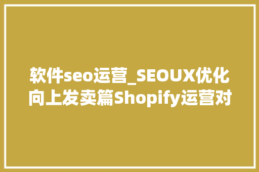 软件seo运营_SEOUX优化向上发卖篇Shopify运营对象助你小白逆袭大年夜卖 软件seo运营_SEOUX优化向上发卖篇Shopify运营对象助你小白逆袭大年夜卖 SEO关键词