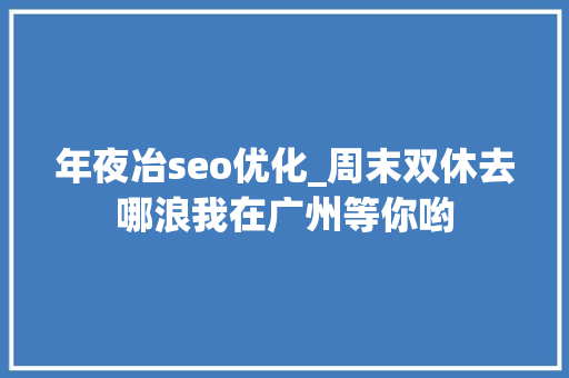 年夜冶seo优化_周末双休去哪浪我在广州等你哟 年夜冶seo优化_周末双休去哪浪我在广州等你哟 必应SEO