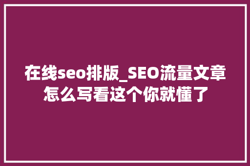在线seo排版_SEO流量文章怎么写看这个你就懂了 在线seo排版_SEO流量文章怎么写看这个你就懂了 搜狗SEO