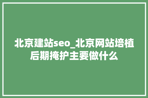 北京建站seo_北京网站培植后期掩护主要做什么 北京建站seo_北京网站培植后期掩护主要做什么 必应SEO