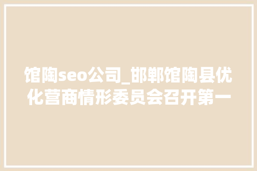 馆陶seo公司_邯郸馆陶县优化营商情形委员会召开第一次会议
