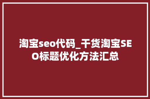 淘宝seo代码_干货淘宝SEO标题优化方法汇总 淘宝seo代码_干货淘宝SEO标题优化方法汇总 SEO关键词