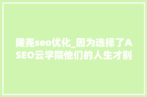 隆尧seo优化_因为选择了ASEO云学院他们的人生才别样精彩 隆尧seo优化_因为选择了ASEO云学院他们的人生才别样精彩 必应SEO